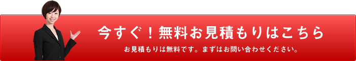 今すぐ！無料お見積もりはこちら　お見積もりは無料です。まずはお問い合わせください。